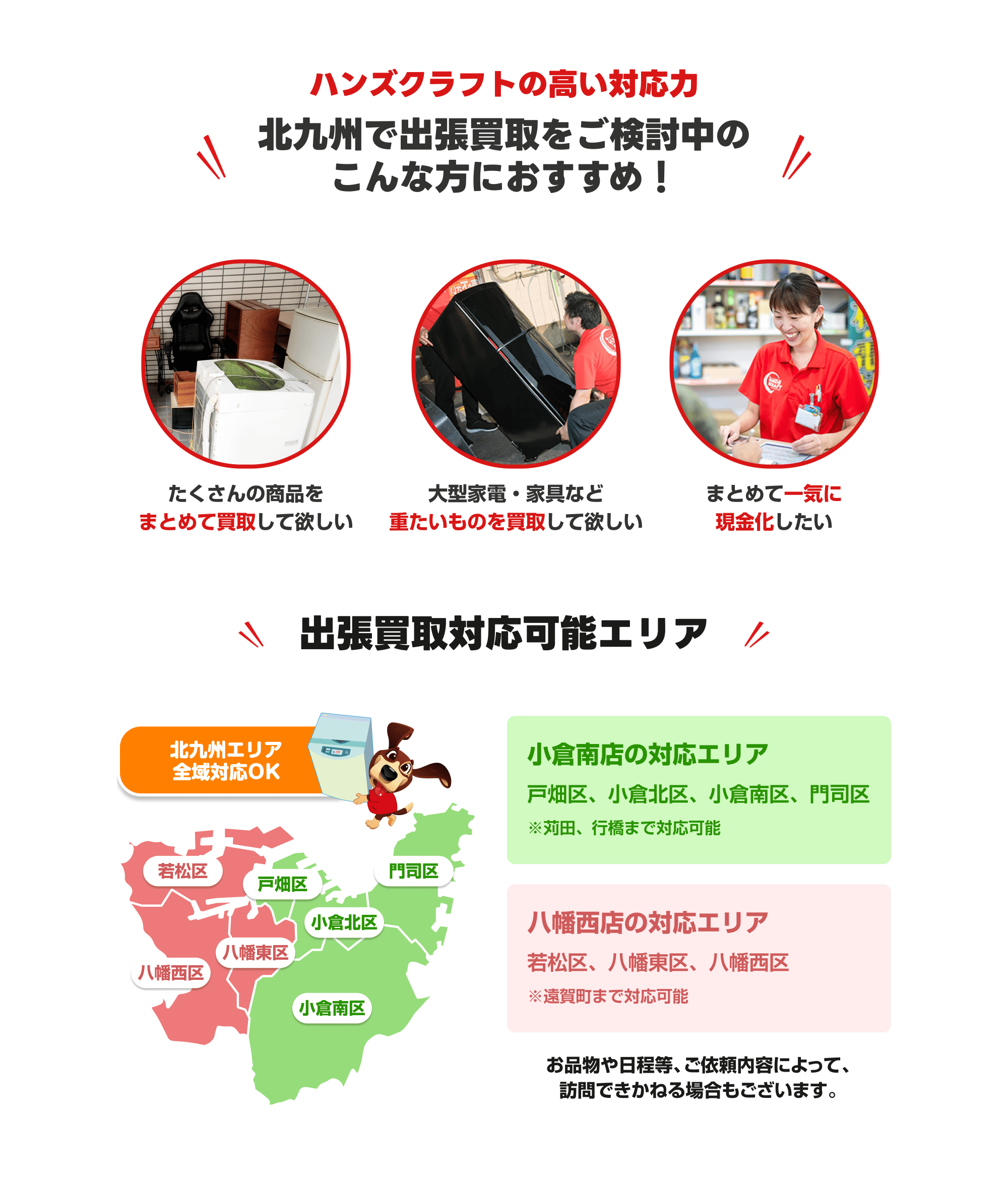 たくさんの商品をまとめて買取してほしい、大型家具家電を買取してほしかたには便利な出張買取サービスがおすすめ。小倉南店は戸畑区、小倉北区、小倉南区、門司区に対応。八幡西店は若松区、八幡東区、八幡西区に対応。