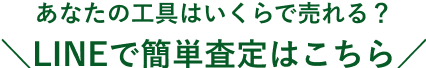 あなたの工具はいくらで売れる？LINEで簡単査定はこちら